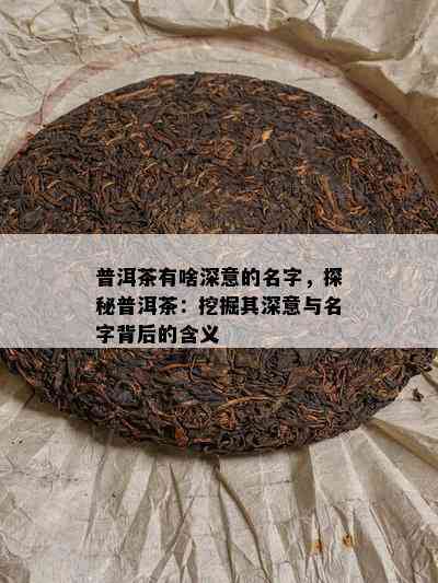 普洱茶有啥深意的名字，探秘普洱茶：挖掘其深意与名字背后的含义