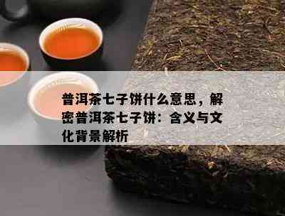 普洱茶七子饼什么意思，解密普洱茶七子饼：含义与文化背景解析