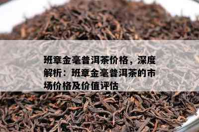 班章金毫普洱茶价格，深度解析：班章金毫普洱茶的市场价格及价值评估