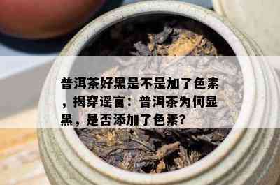 普洱茶好黑是不是加了色素，揭穿谣言：普洱茶为何显黑，是否添加了色素？