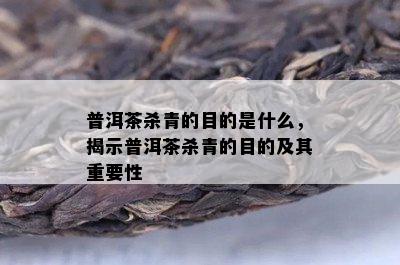 普洱茶杀青的目的是什么，揭示普洱茶杀青的目的及其重要性