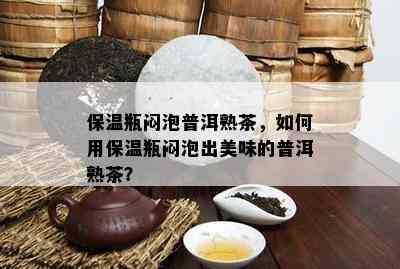 保温瓶闷泡普洱熟茶，怎样用保温瓶闷泡出美味的普洱熟茶？