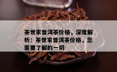 茶世家普洱茶价格，深度解析：茶世家普洱茶价格，您需要了解的一切