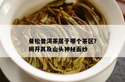 曼松普洱茶属于哪个茶区？揭开其及山头神秘面纱