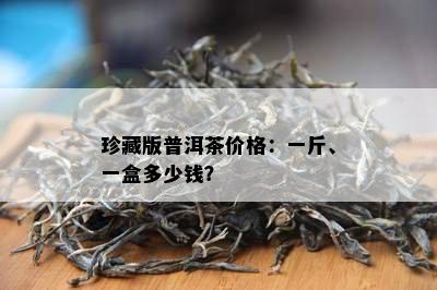 珍藏版普洱茶价格：一斤、一盒多少钱？