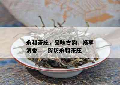 永和茶庄，品味古韵，畅享清香——探访永和茶庄