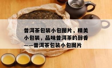 普洱茶包装小包图片，精美小包装，品味普洱茶的醇香——普洱茶包装小包图片