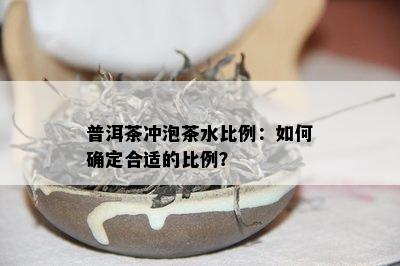 普洱茶冲泡茶水比例：怎样确定合适的比例？