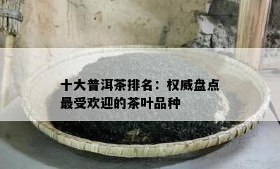 十大普洱茶排名：权威盘点更受欢迎的茶叶品种