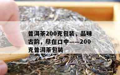 普洱茶200克包装，品味古韵，尽在口中——200克普洱茶包装