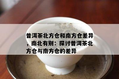 普洱茶北方仓和南方仓差异，南北有别：探讨普洱茶北方仓与南方仓的差异