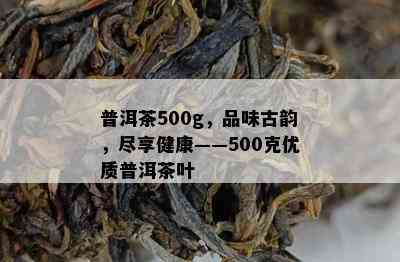 普洱茶500g，品味古韵，尽享健康——500克优质普洱茶叶