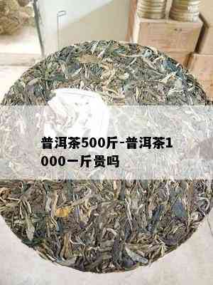 普洱茶500斤-普洱茶1000一斤贵吗