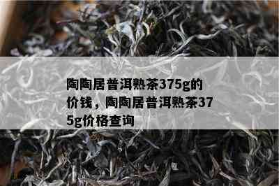 陶陶居普洱熟茶375g的价钱，陶陶居普洱熟茶375g价格查询