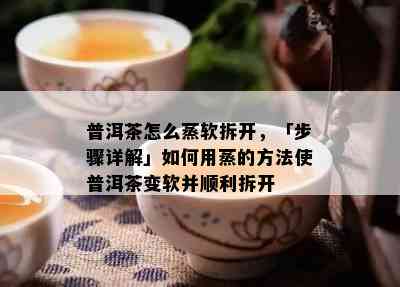 普洱茶怎么蒸软拆开，「步骤详解」怎样用蒸的方法使普洱茶变软并顺利拆开