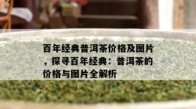 百年经典普洱茶价格及图片，探寻百年经典：普洱茶的价格与图片全解析