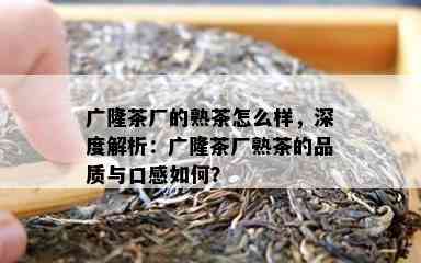 广隆茶厂的熟茶怎么样，深度解析：广隆茶厂熟茶的品质与口感怎样？