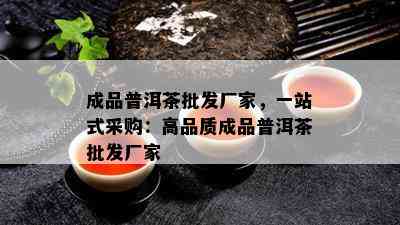 成品普洱茶批发厂家，一站式采购：高品质成品普洱茶批发厂家