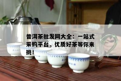 普洱茶批发网大全：一站式采购平台，优质好茶等你来挑！