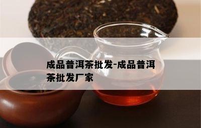 成品普洱茶批发-成品普洱茶批发厂家