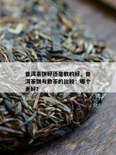 普洱茶饼好还是散的好，普洱茶饼与散茶的比较：哪个更好？