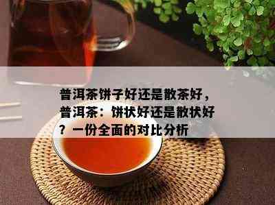 普洱茶饼子好还是散茶好，普洱茶：饼状好还是散状好？一份全面的对比分析