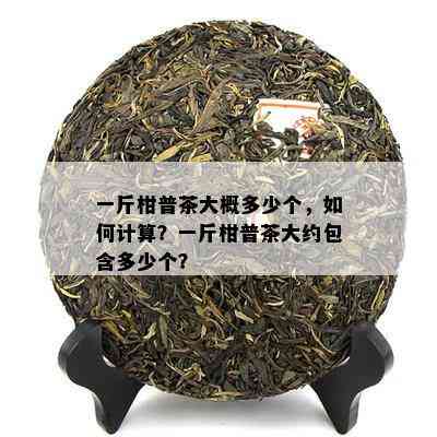 一斤柑普茶大概多少个，怎样计算？一斤柑普茶大约包含多少个？