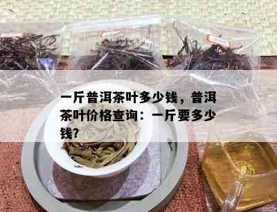 一斤普洱茶叶多少钱，普洱茶叶价格查询：一斤要多少钱？