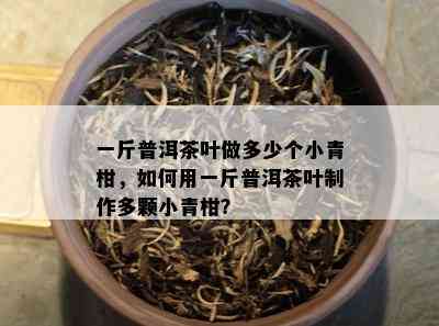 一斤普洱茶叶做多少个小青柑，怎样用一斤普洱茶叶制作多颗小青柑？