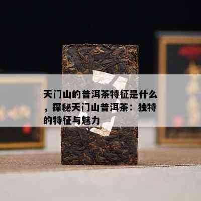 天门山的普洱茶特征是什么，探秘天门山普洱茶：特别的特征与魅力