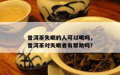 普洱茶失眠的人可以喝吗，普洱茶对失眠者有帮助吗？