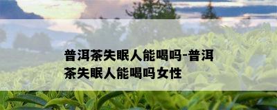 普洱茶失眠人能喝吗-普洱茶失眠人能喝吗女性