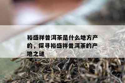 裕盛祥普洱茶是什么地方产的，探寻裕盛祥普洱茶的产地之谜