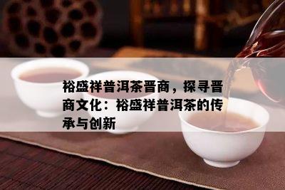 裕盛祥普洱茶晋商，探寻晋商文化：裕盛祥普洱茶的传承与创新