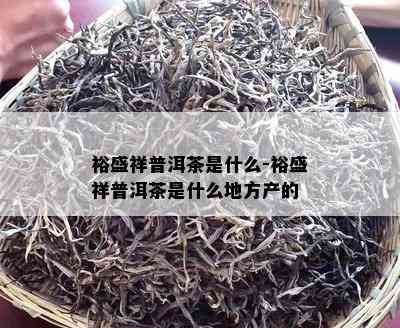 裕盛祥普洱茶是什么-裕盛祥普洱茶是什么地方产的