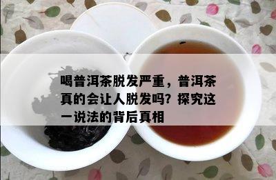 喝普洱茶脱发严重，普洱茶真的会让人脱发吗？探究这一说法的背后真相