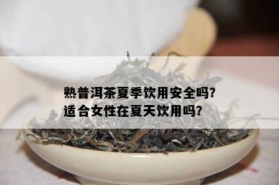 熟普洱茶夏季饮用安全吗？适合女性在夏天饮用吗？