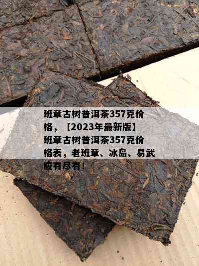 班章古树普洱茶357克价格，【2023年最新版】班章古树普洱茶357克价格表，老班章、冰岛、易武应有尽有！