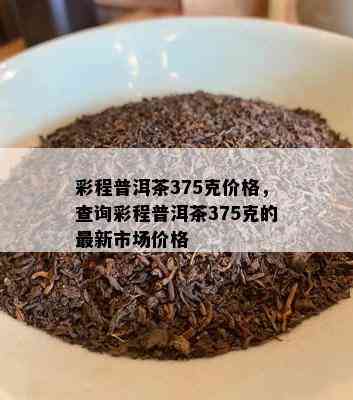 彩程普洱茶375克价格，查询彩程普洱茶375克的最新市场价格