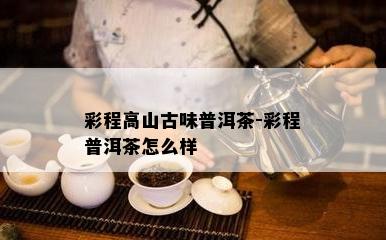 彩程高山古味普洱茶-彩程普洱茶怎么样