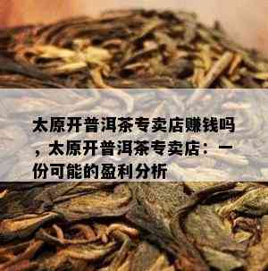 太原开普洱茶专卖店赚钱吗，太原开普洱茶专卖店：一份可能的盈利分析