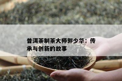 普洱茶制茶大师郭少华：传承与创新的故事