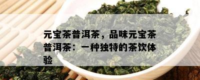 元宝茶普洱茶，品味元宝茶普洱茶：一种特别的茶饮体验