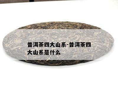 普洱茶四大山系-普洱茶四大山系是什么