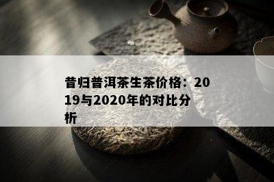 昔归普洱茶生茶价格：2019与2020年的对比分析