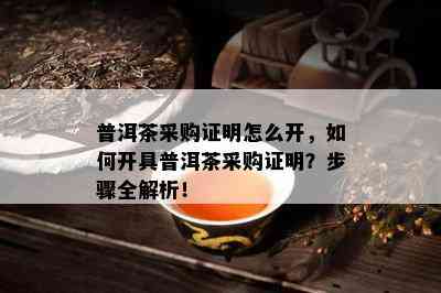 普洱茶采购证明怎么开，怎样开具普洱茶采购证明？步骤全解析！