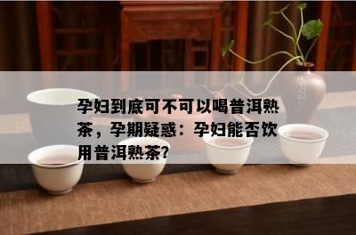 孕妇到底可不可以喝普洱熟茶，孕期疑惑：孕妇能否饮用普洱熟茶？