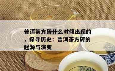 普洱茶方砖什么时候出现的，探寻历史：普洱茶方砖的起源与演变