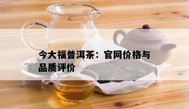 今大福普洱茶：官网价格与品质评价