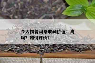 今大福普洱茶收藏价值：高吗？怎样评价？